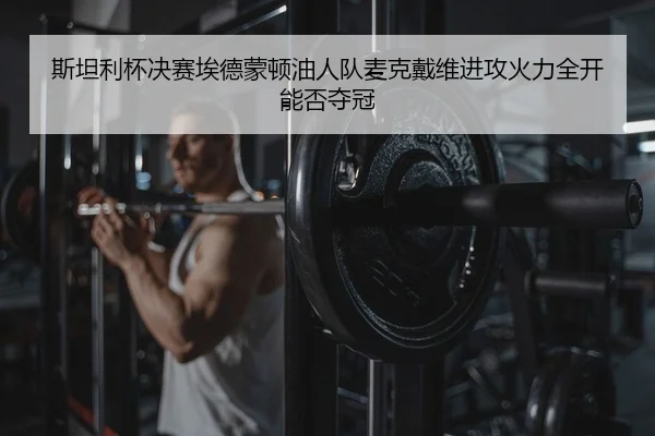 斯坦利杯决赛埃德蒙顿油人队麦克戴维进攻火力全开能否夺冠