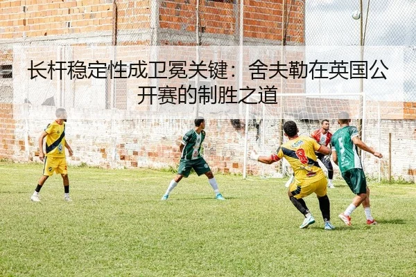 长杆稳定性成卫冕关键：舍夫勒在英国公开赛的制胜之道